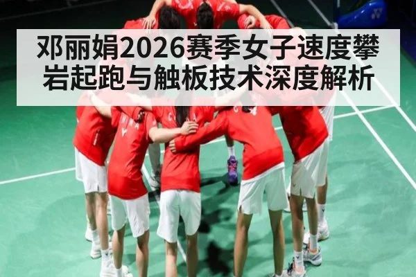 邓丽娟2026赛季女子速度攀岩起跑与触板技术深度解析