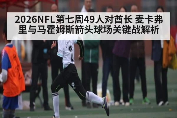 2026NFL第七周49人对酋长 麦卡弗里与马霍姆斯箭头球场关键战解析