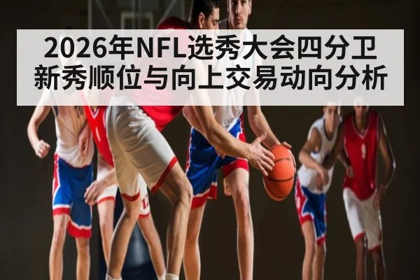2026年NFL选秀大会四分卫新秀顺位与向上交易动向分析