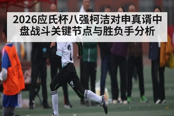 2026应氏杯八强柯洁对申真谞中盘战斗关键节点与胜负手分析