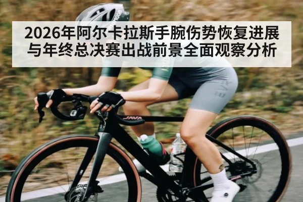 2026年阿尔卡拉斯手腕伤势恢复进展与年终总决赛出战前景全面观察分析